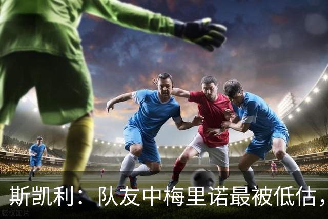 斯凯利：队友中梅里诺最被低估，他对足球的理解很值得学习