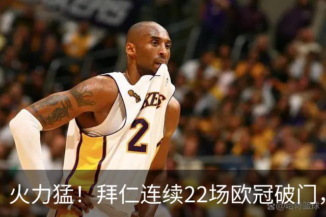 火力猛！拜仁连续22场欧冠破门，近7场有5场至少进4球